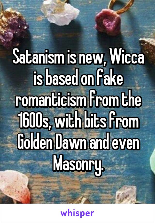 Satanism is new, Wicca is based on fake romanticism from the 1600s, with bits from Golden Dawn and even Masonry.