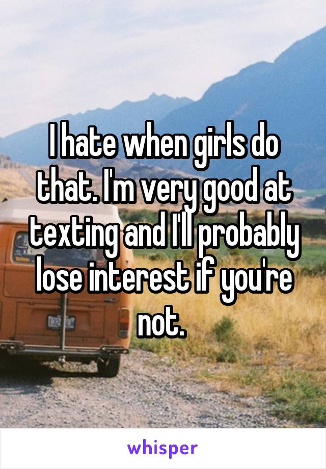 I hate when girls do that. I'm very good at texting and I'll probably lose interest if you're not. 