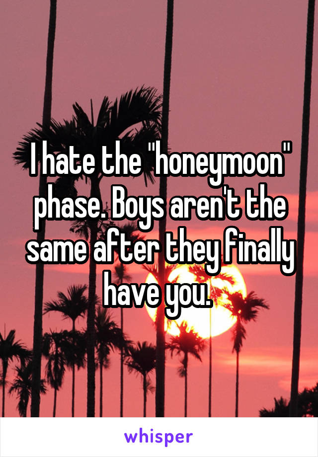 I hate the "honeymoon" phase. Boys aren't the same after they finally have you. 