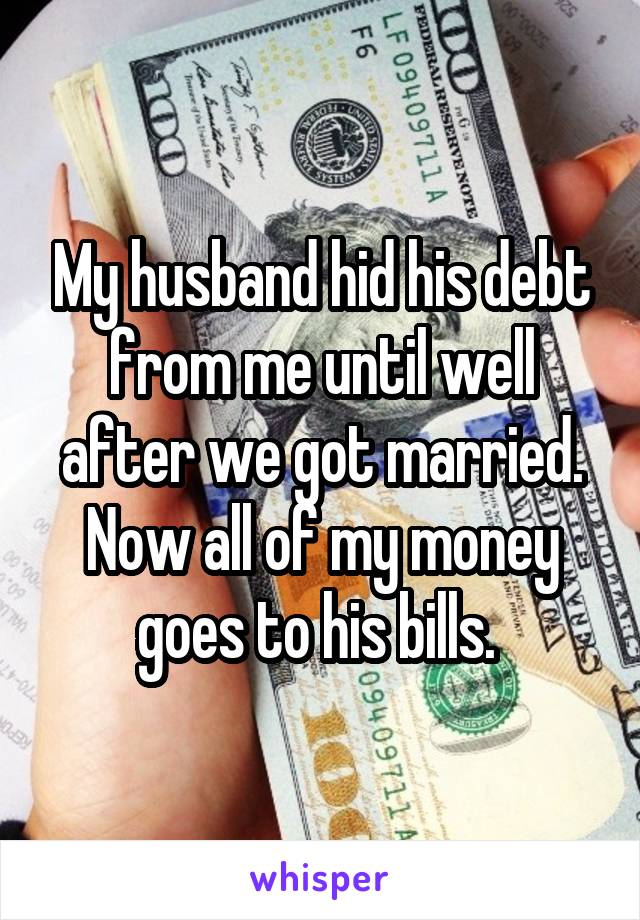 My husband hid his debt from me until well after we got married. Now all of my money goes to his bills. 