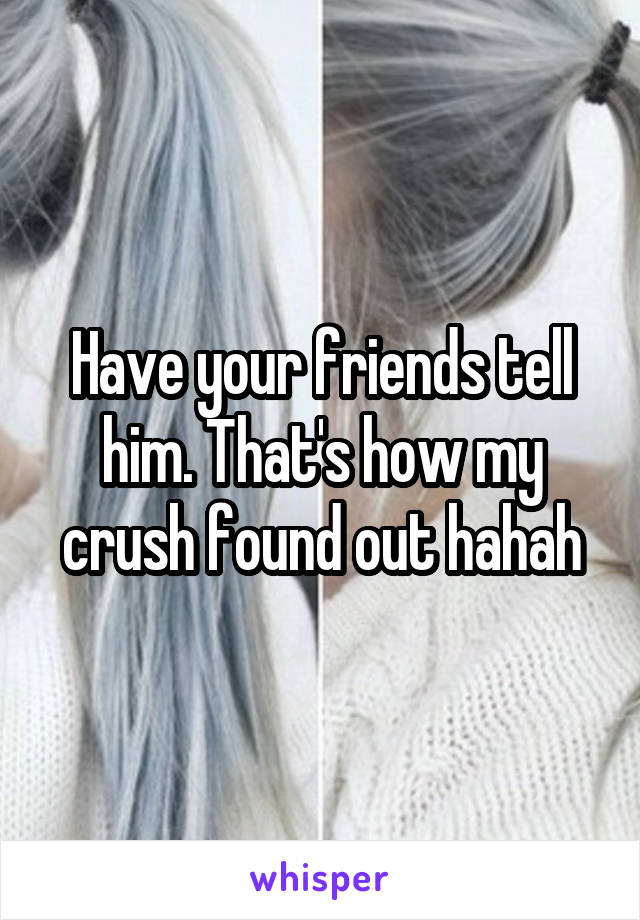 Have your friends tell him. That's how my crush found out hahah