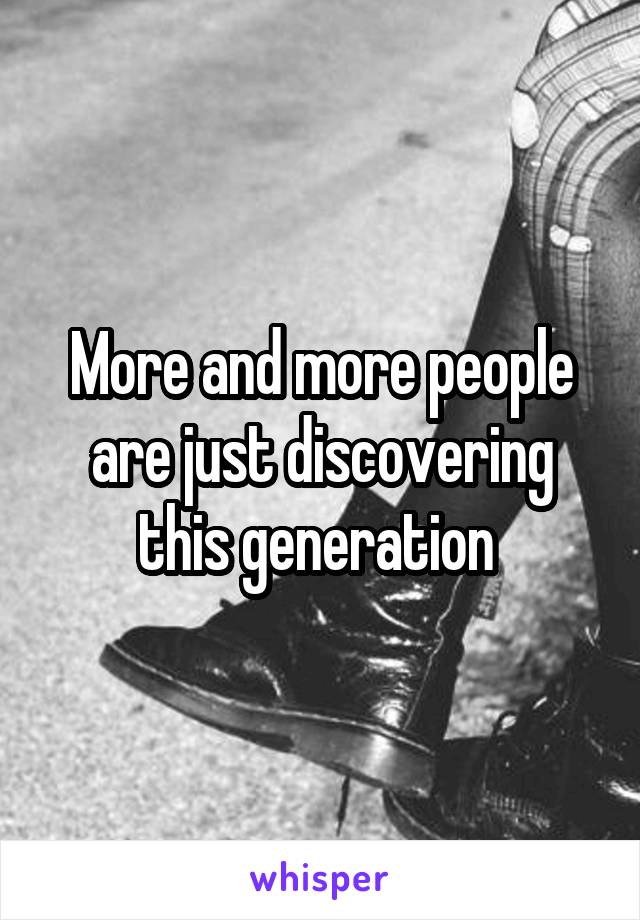 More and more people are just discovering this generation 