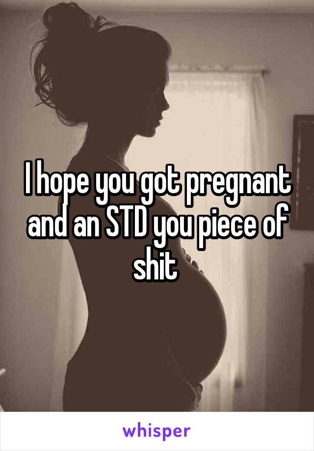 I hope you got pregnant and an STD you piece of shit 