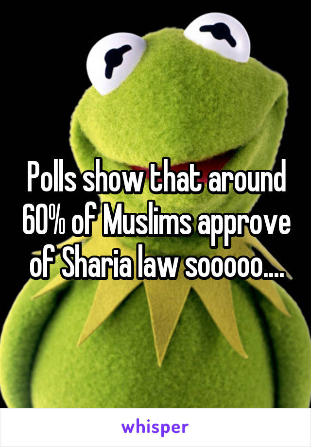 Polls show that around 60% of Muslims approve of Sharia law sooooo....