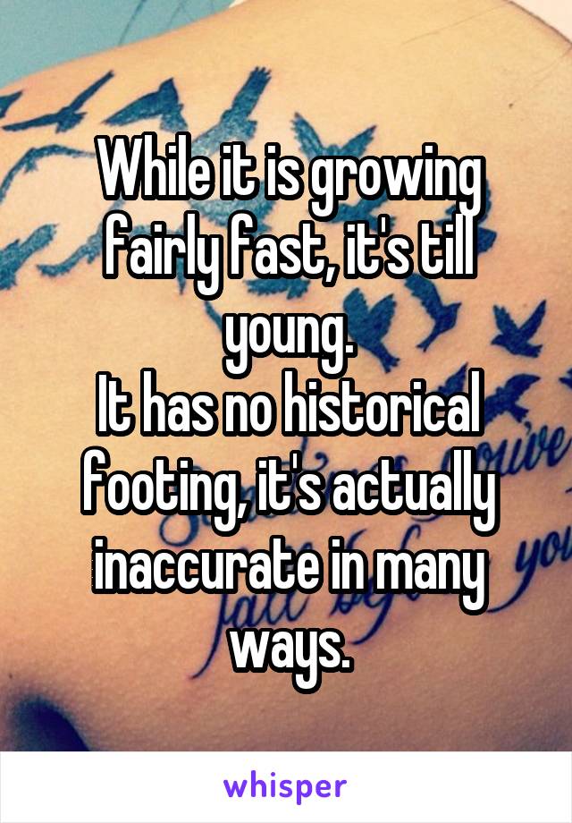 While it is growing fairly fast, it's till young.
It has no historical footing, it's actually inaccurate in many ways.