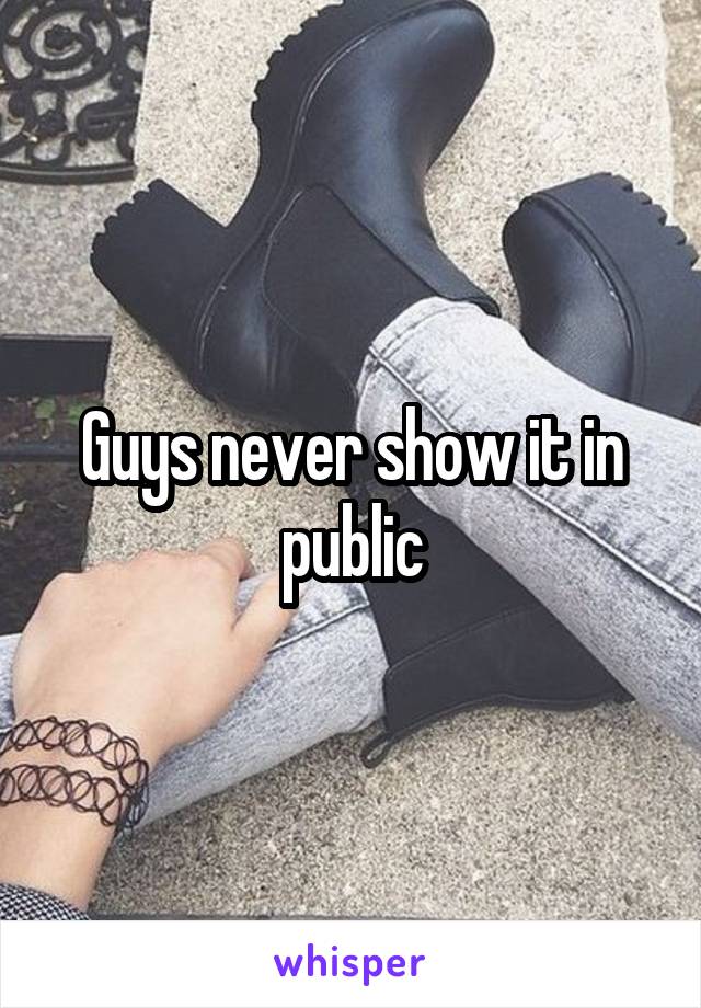 Guys never show it in public