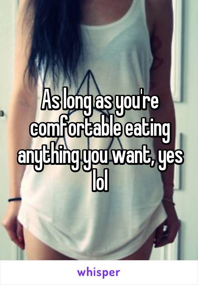 As long as you're comfortable eating anything you want, yes lol