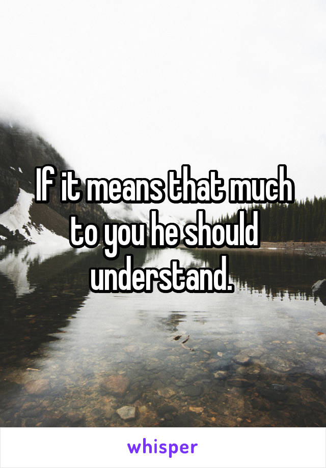 If it means that much to you he should understand. 