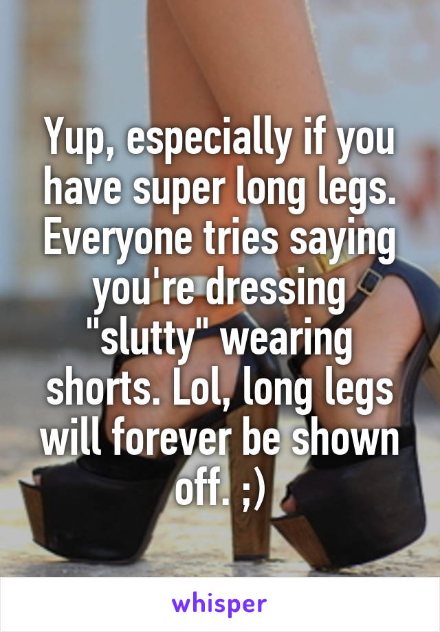 Yup, especially if you have super long legs. Everyone tries saying you're dressing "slutty" wearing shorts. Lol, long legs will forever be shown off. ;)