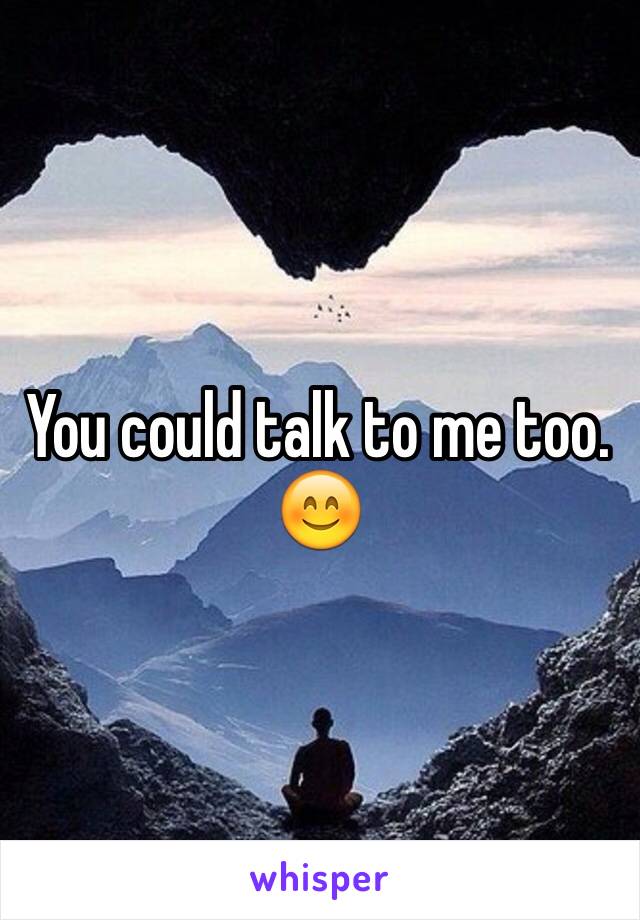 You could talk to me too. 😊