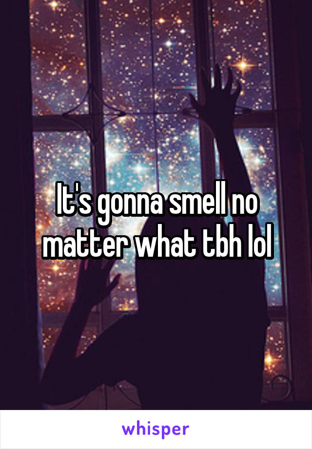 It's gonna smell no matter what tbh lol