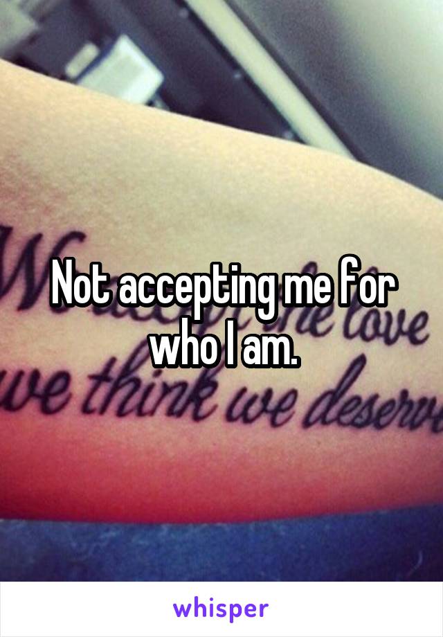 Not accepting me for who I am.