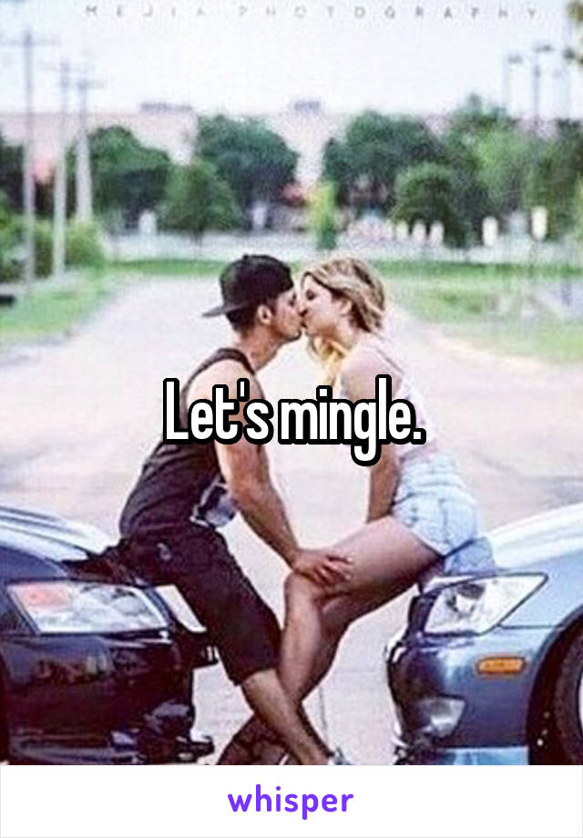 Let's mingle.