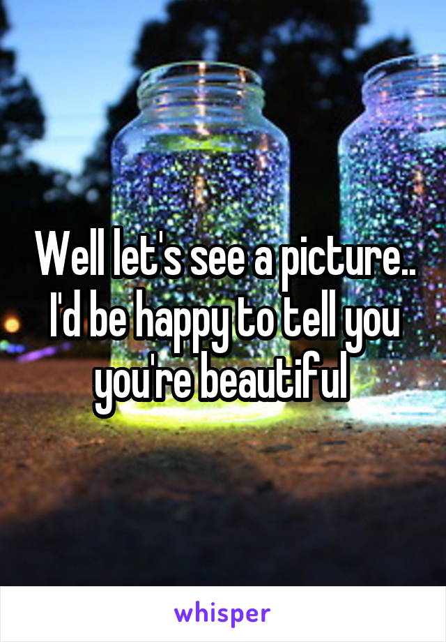 Well let's see a picture.. I'd be happy to tell you you're beautiful 