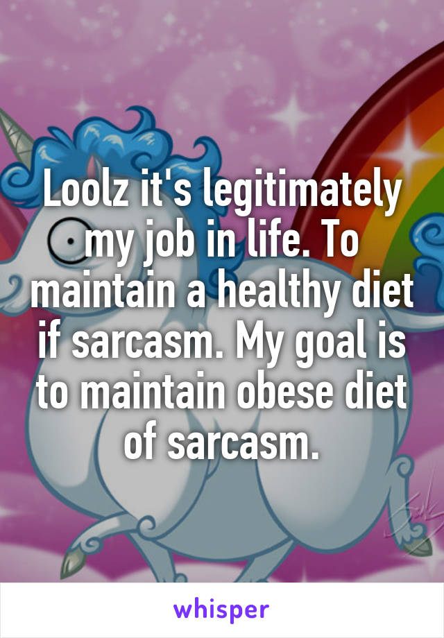 Loolz it's legitimately my job in life. To maintain a healthy diet if sarcasm. My goal is to maintain obese diet of sarcasm.