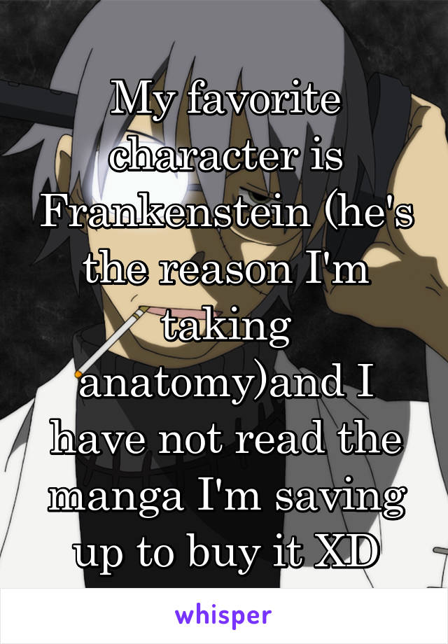 My favorite character is Frankenstein (he's the reason I'm taking anatomy)and I have not read the manga I'm saving up to buy it XD