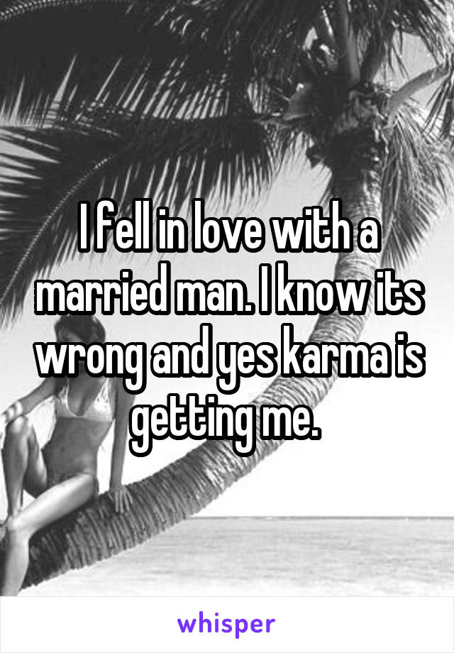I fell in love with a married man. I know its wrong and yes karma is getting me. 