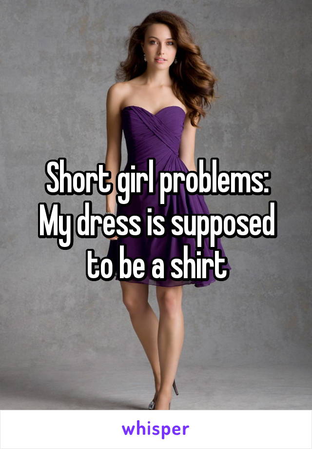 Short girl problems:
My dress is supposed to be a shirt