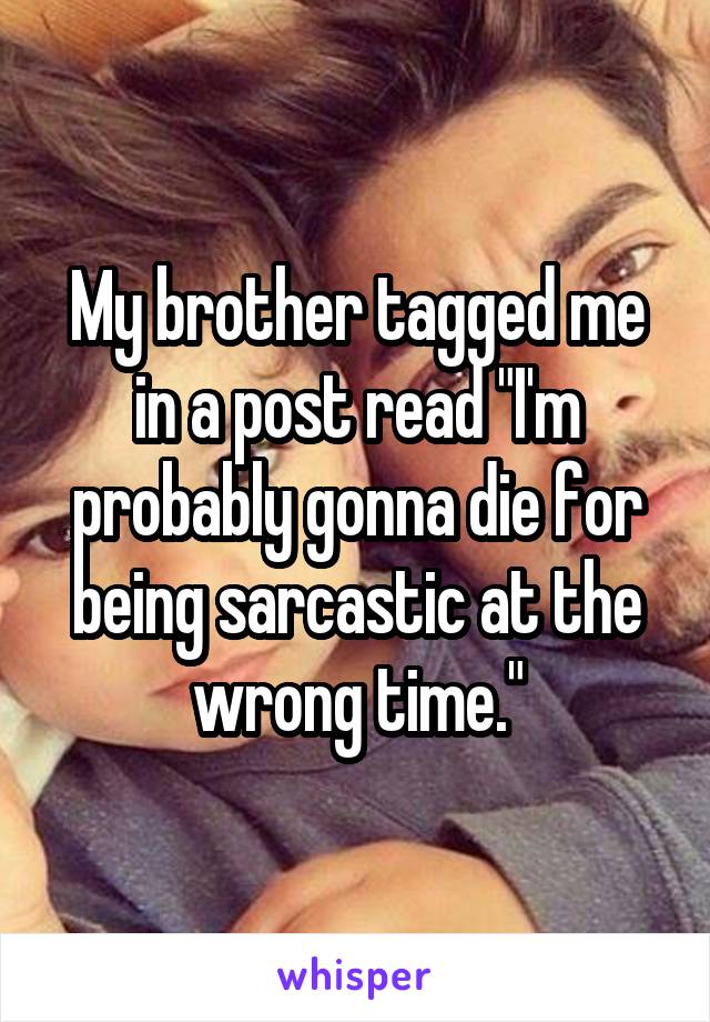 My brother tagged me in a post read "I'm probably gonna die for being sarcastic at the wrong time."