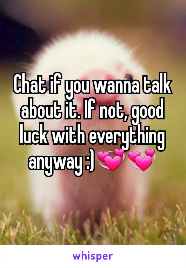 Chat if you wanna talk about it. If not, good luck with everything anyway :)💞💞