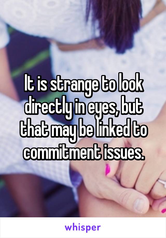 It is strange to look directly in eyes, but that may be linked to commitment issues.