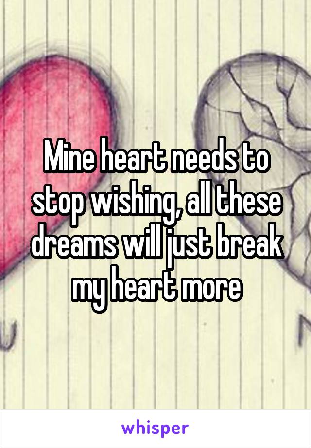 Mine heart needs to stop wishing, all these dreams will just break my heart more