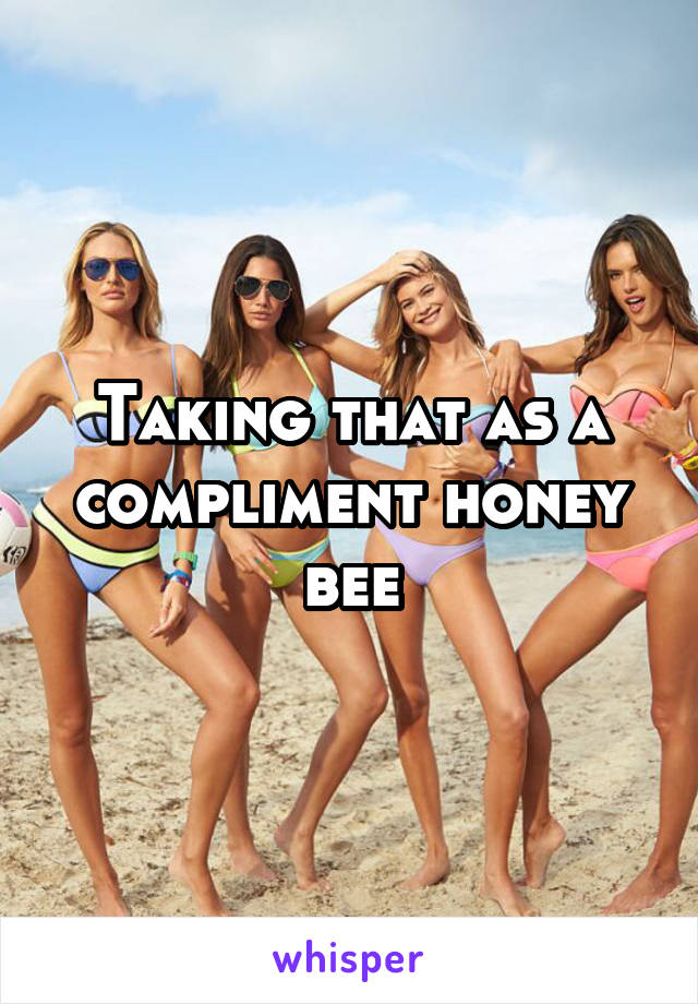 Taking that as a compliment honey bee