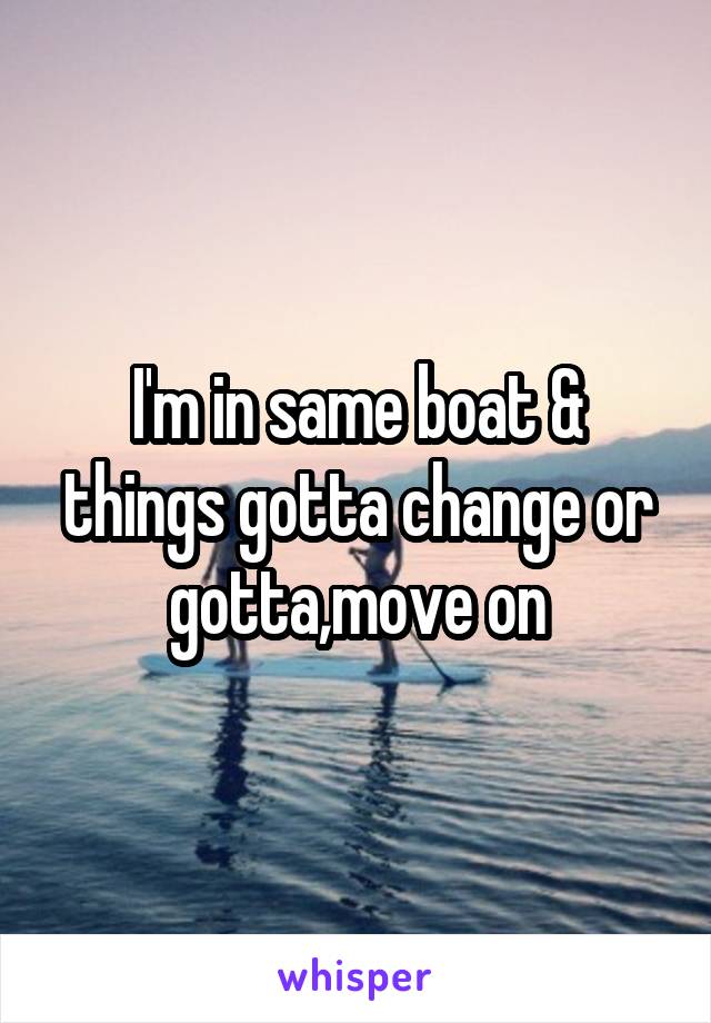 I'm in same boat & things gotta change or gotta,move on