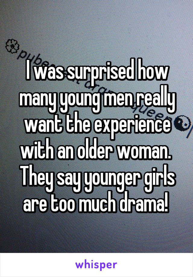 I was surprised how many young men really want the experience with an older woman. 
They say younger girls are too much drama! 