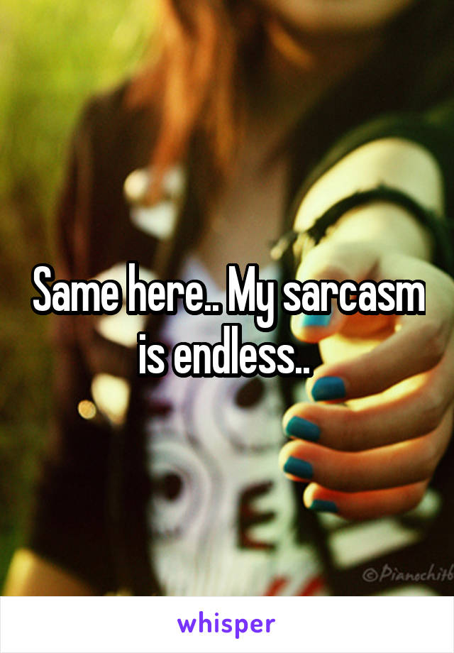 Same here.. My sarcasm is endless.. 