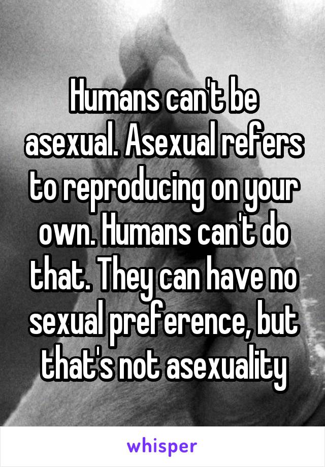 Humans can't be asexual. Asexual refers to reproducing on your own. Humans can't do that. They can have no sexual preference, but that's not asexuality