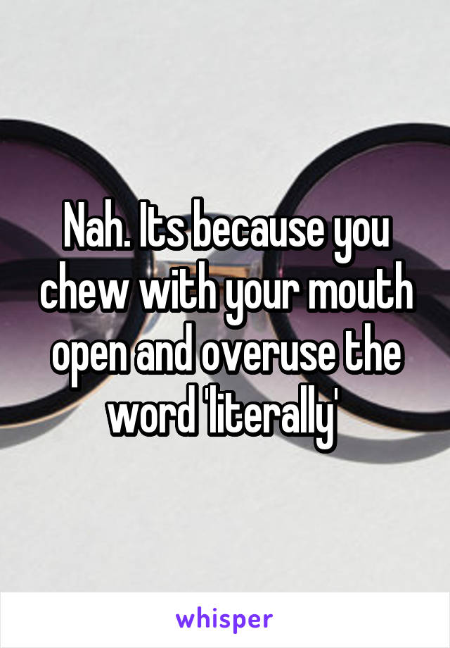 Nah. Its because you chew with your mouth open and overuse the word 'literally' 