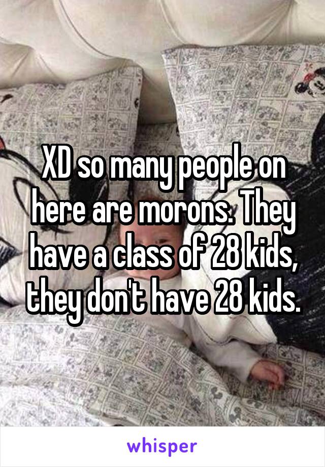 XD so many people on here are morons. They have a class of 28 kids, they don't have 28 kids.