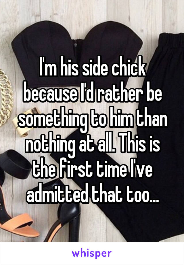 I'm his side chick because I'd rather be something to him than nothing at all. This is the first time I've admitted that too...
