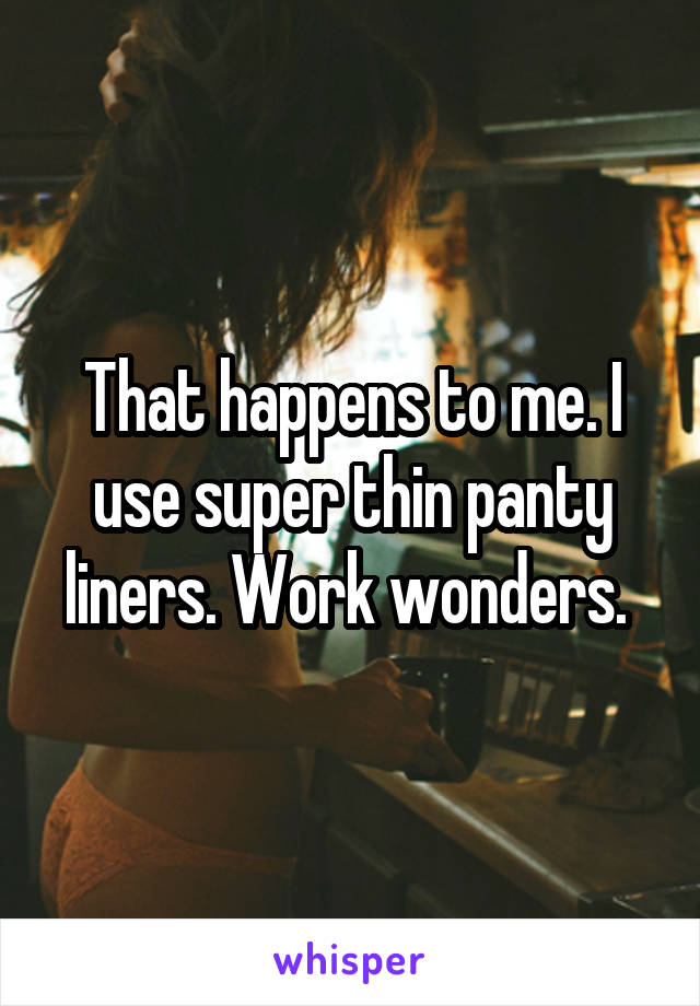 That happens to me. I use super thin panty liners. Work wonders. 