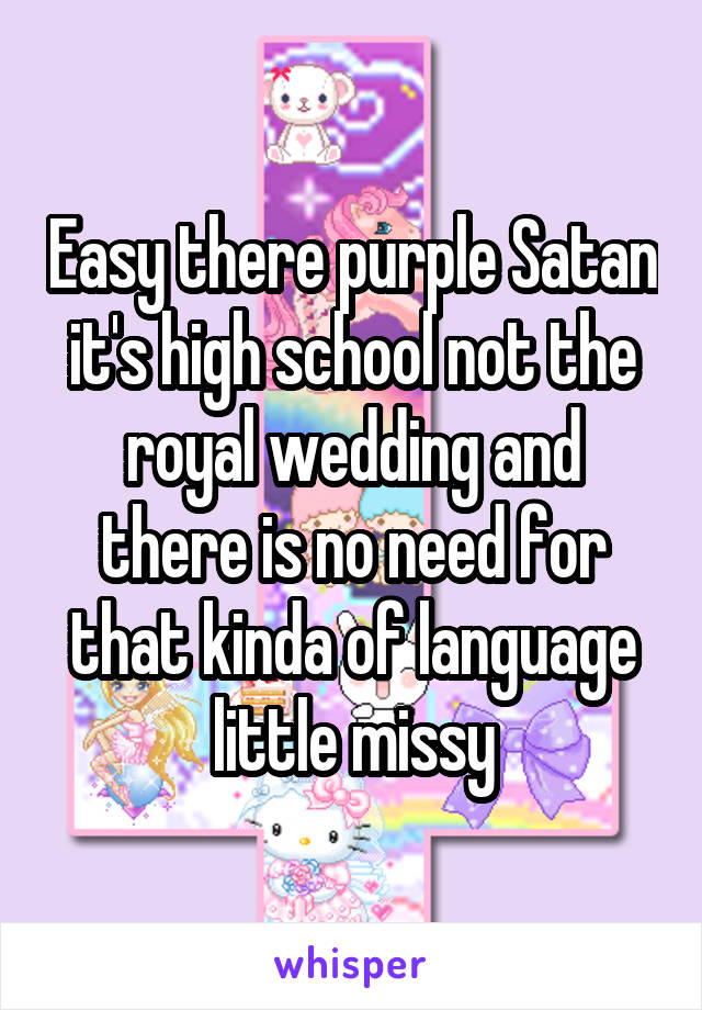 Easy there purple Satan it's high school not the royal wedding and there is no need for that kinda of language little missy