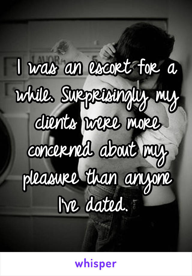 I was an escort for a while. Surprisingly my clients were more concerned about my pleasure than anyone I've dated. 