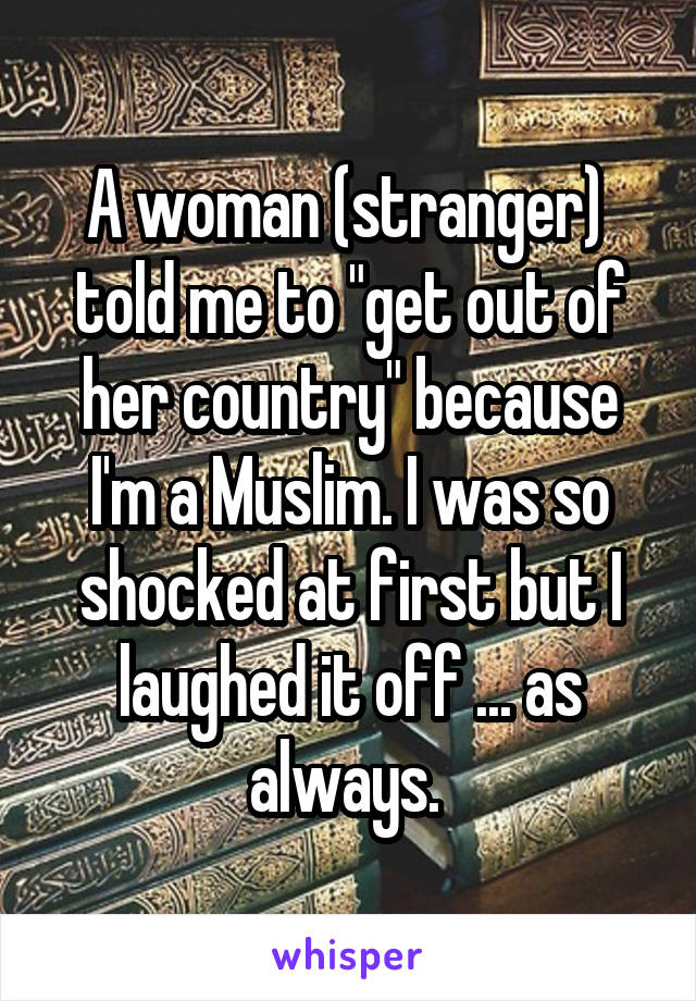 A woman (stranger)  told me to "get out of her country" because I'm a Muslim. I was so shocked at first but I laughed it off ... as always. 