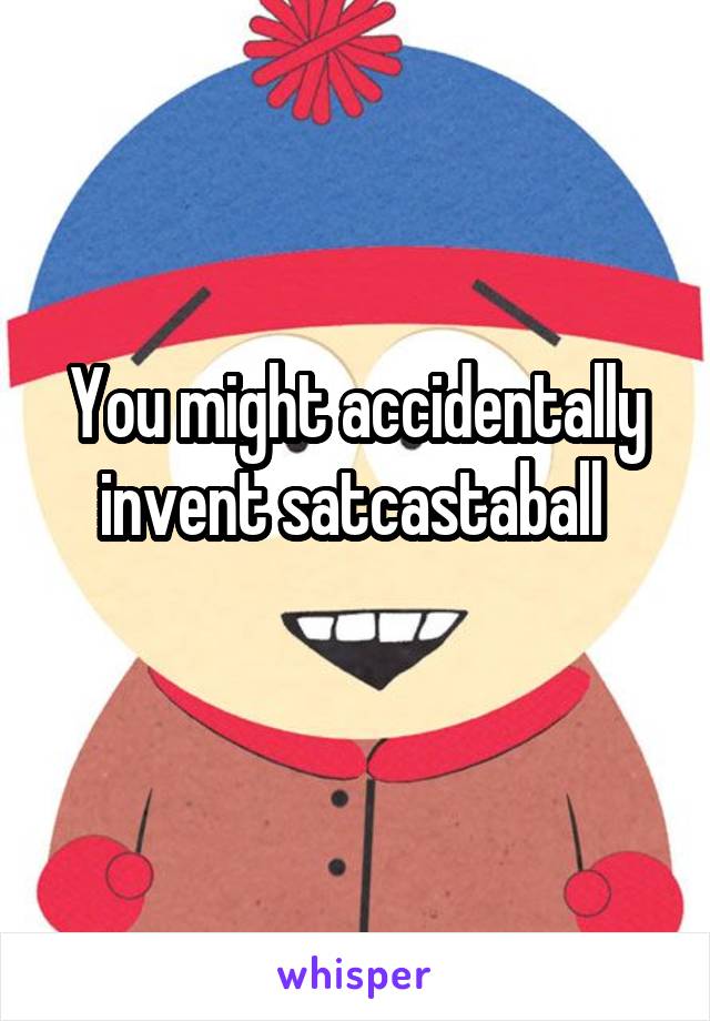 You might accidentally invent satcastaball 
