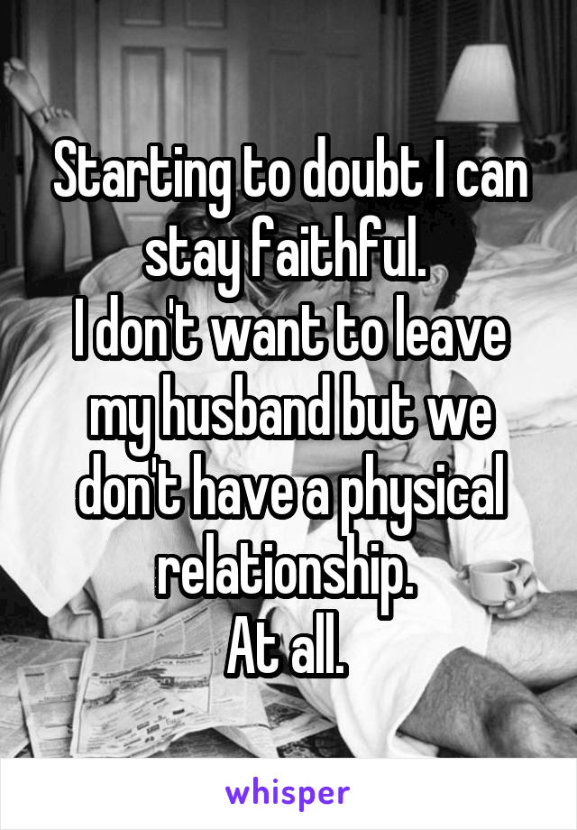 Starting to doubt I can stay faithful. 
I don't want to leave my husband but we don't have a physical relationship. 
At all. 