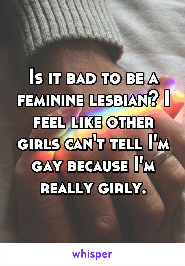 Is it bad to be a feminine lesbian? I feel like other girls can't tell I'm gay because I'm really girly.