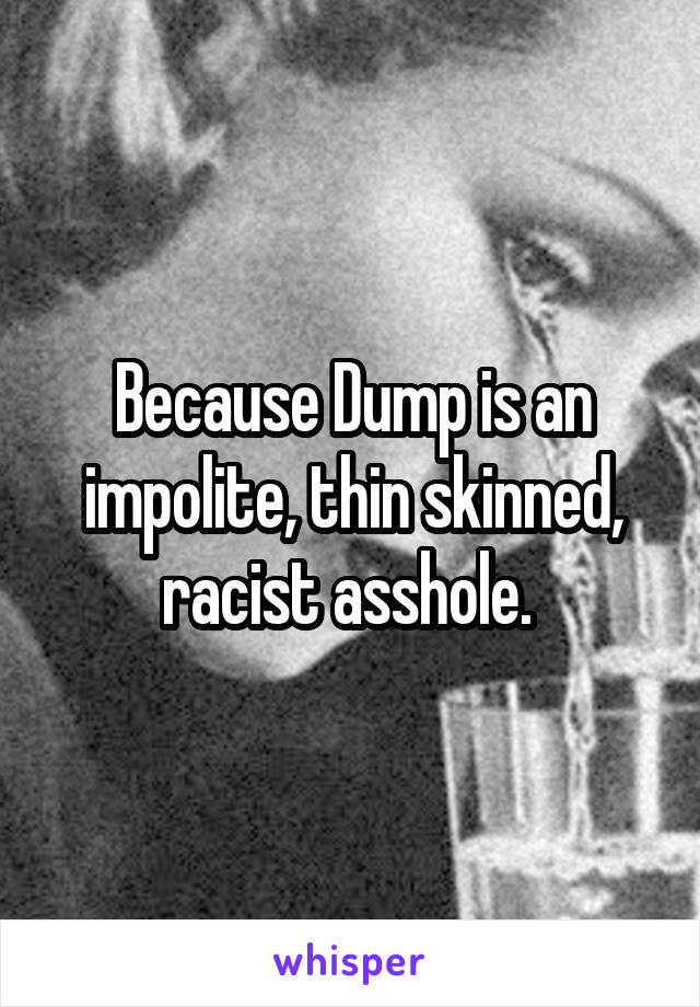 Because Dump is an impolite, thin skinned, racist asshole. 