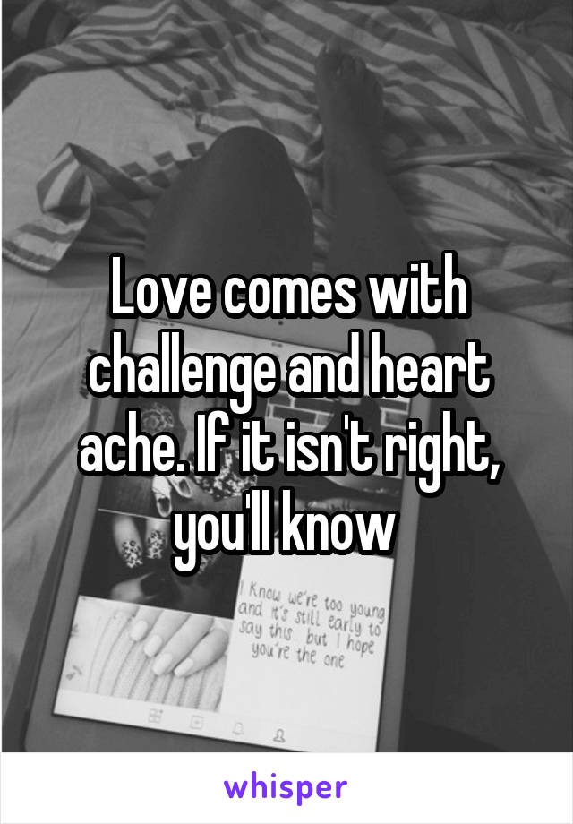 Love comes with challenge and heart ache. If it isn't right, you'll know 