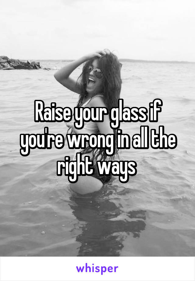 Raise your glass if you're wrong in all the right ways 