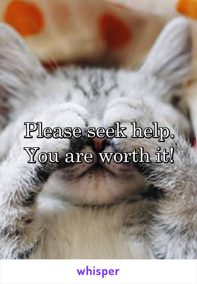 Please seek help. You are worth it!