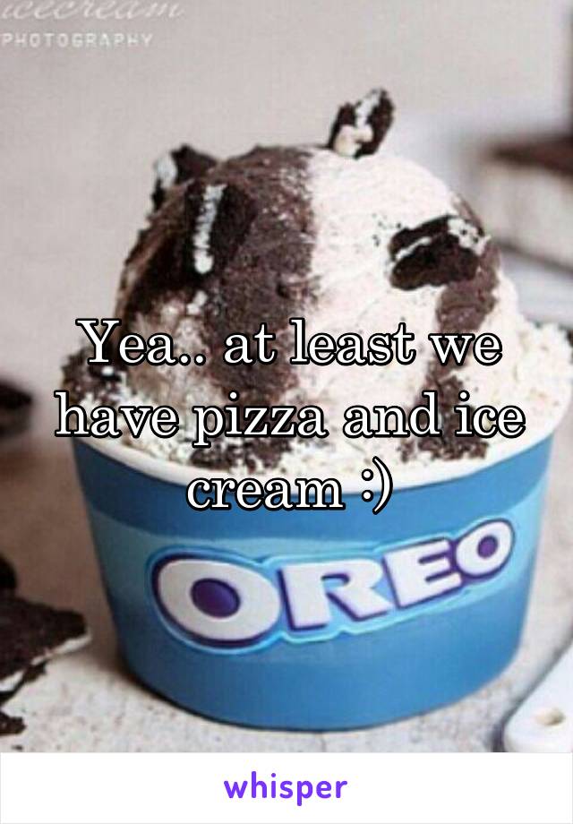 Yea.. at least we have pizza and ice cream :)