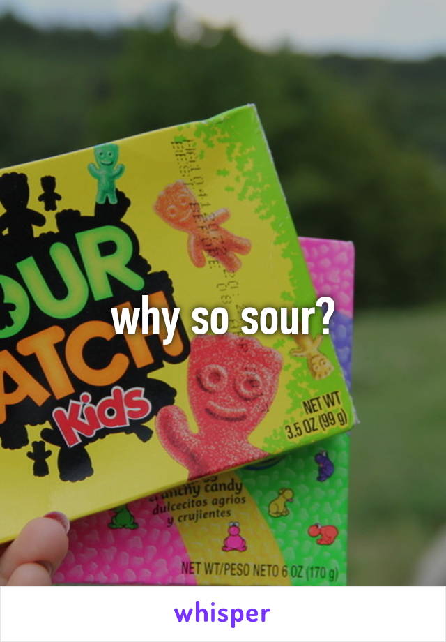 why so sour?