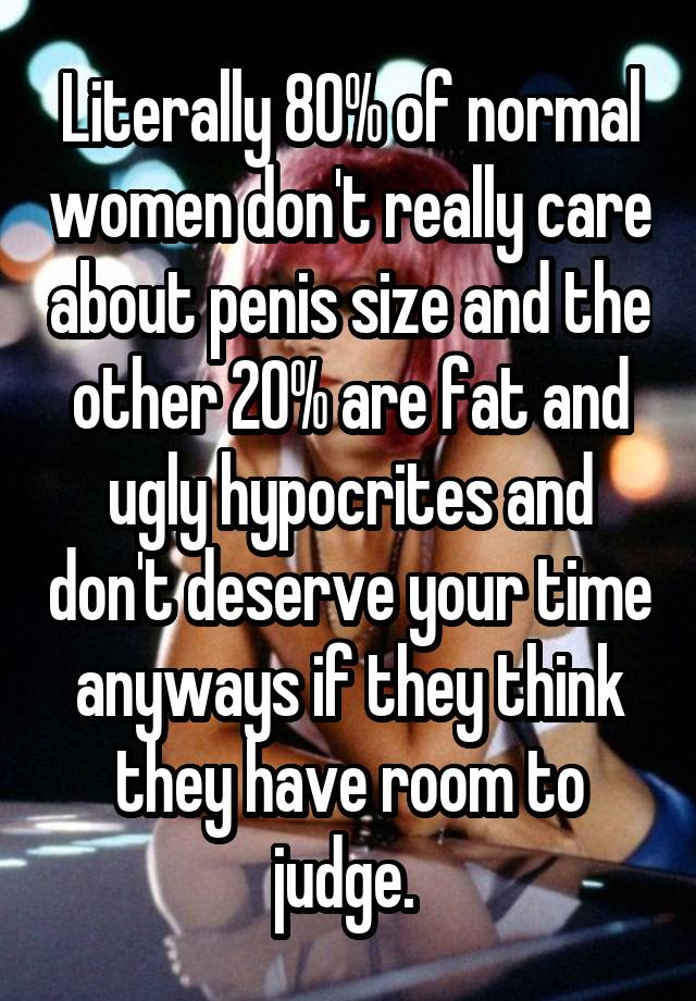 Literally 80% of normal women don't really care about penis size and the other 20% are fat and ugly hypocrites and don't deserve your time anyways if they think they have room to judge. 