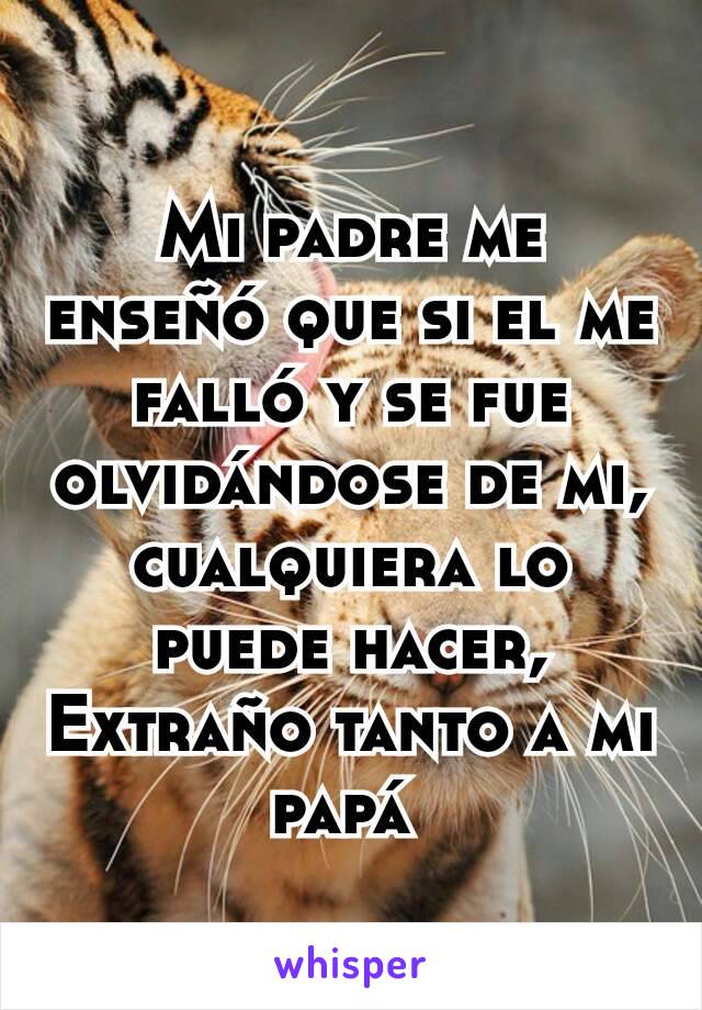 Mi padre me enseñó que si el me falló y se fue olvidándose de mi, cualquiera