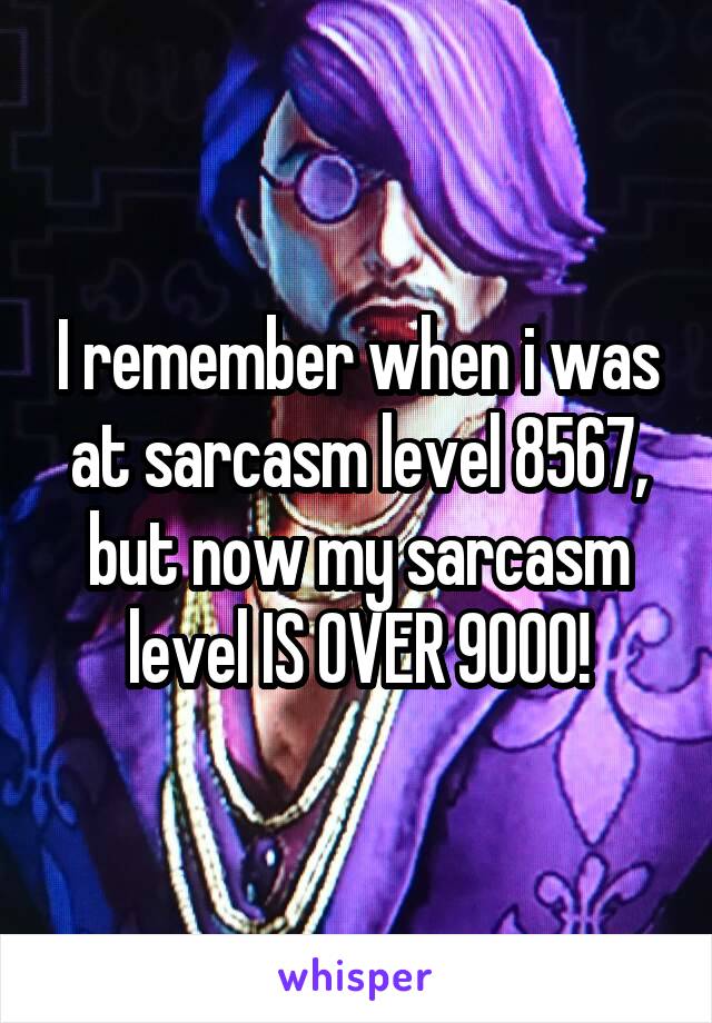 I remember when i was at sarcasm level 8567, but now my sarcasm level IS OVER 9000!